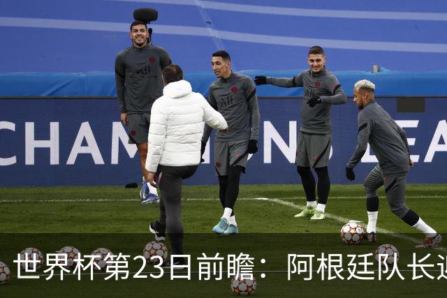 世界杯第23日前瞻：阿根廷队长迎历史之夜 卫冕冠军PK大黑马