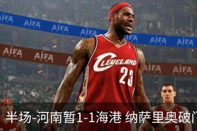 半场-河南暂1-1海港 纳萨里奥破门 吾米提江送礼李新翔扳平