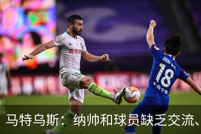 马特乌斯：纳帅和球员缺乏交流、不去现场考察 去年续约毫无必要